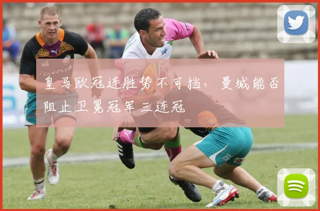 皇马欧冠连胜势不可挡,曼城能否阻止卫冕冠军三连冠