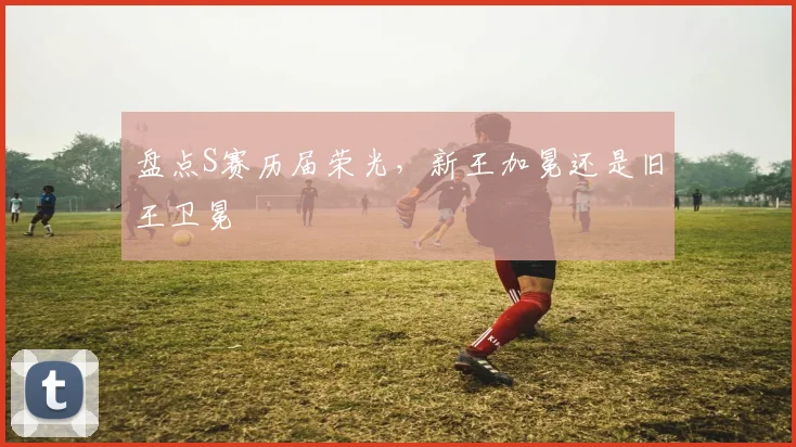 盘点S赛历届荣光,新王加冕还是旧王卫冕