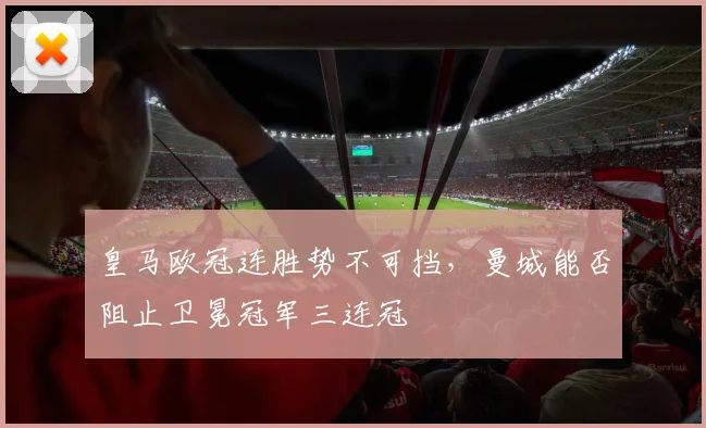 皇马欧冠连胜势不可挡，曼城能否阻止卫冕冠军三连冠