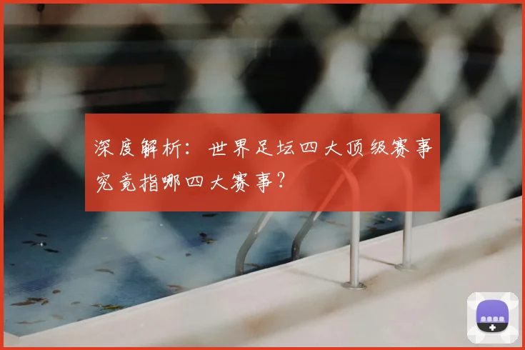 深度解析：世界足坛四大顶级赛事究竟指哪四大赛事？
