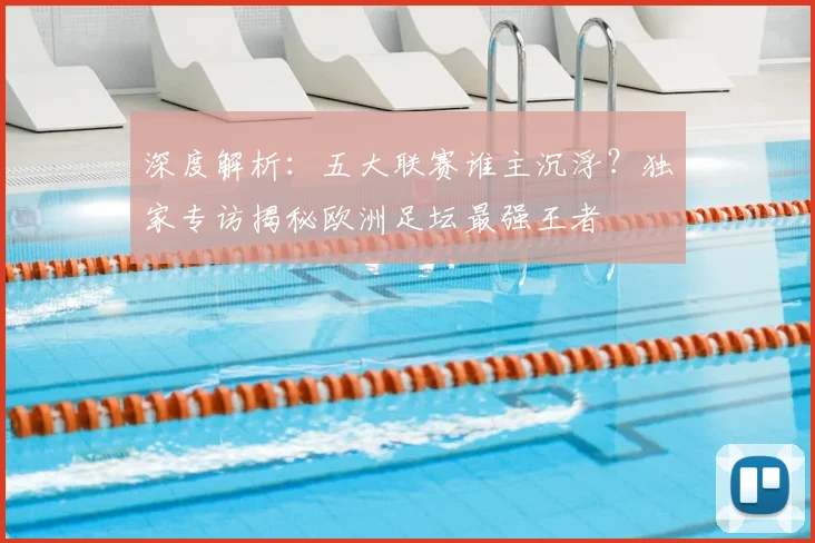 深度解析:五大联赛谁主沉浮?独家专访揭秘欧洲足坛最强王者