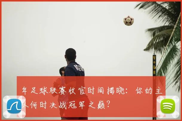 年足球联赛收官时间揭晓:你的主队何时决战冠军之巅?