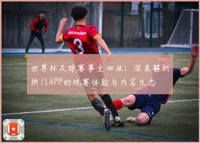 世界杯足球赛事全回放:深度解析热门APP的观赛体验与内容生态
