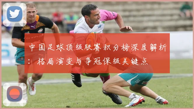 中国足球顶级联赛积分榜深度解析：格局演变与争冠保级关键点