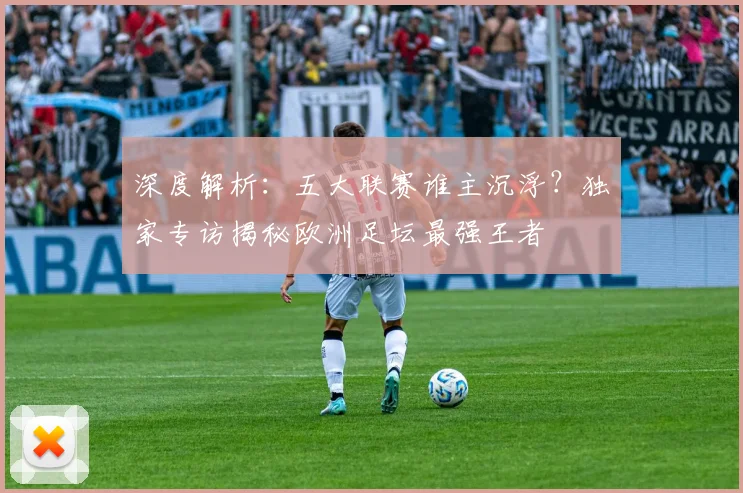 深度解析：五大联赛谁主沉浮？独家专访揭秘欧洲足坛最强王者