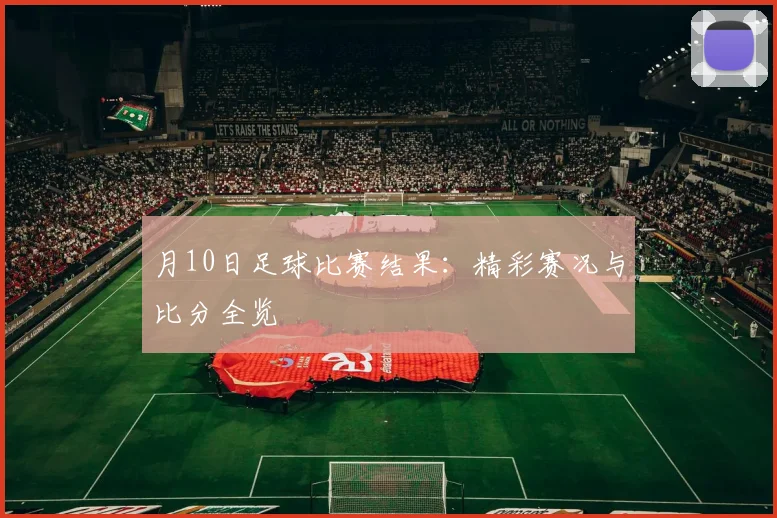 月10日足球比赛结果：精彩赛况与比分全览