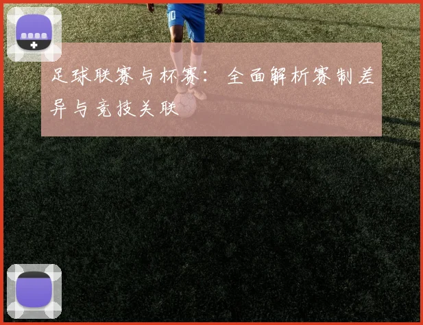 足球联赛与杯赛:全面解析赛制差异与竞技关联