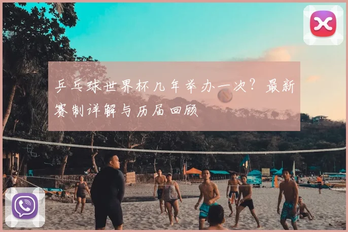 乒乓球世界杯几年举办一次？最新赛制详解与历届回顾