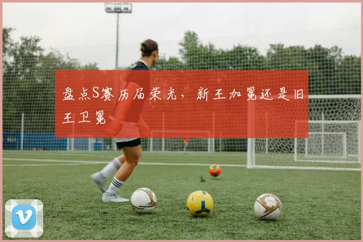 盘点S赛历届荣光,新王加冕还是旧王卫冕