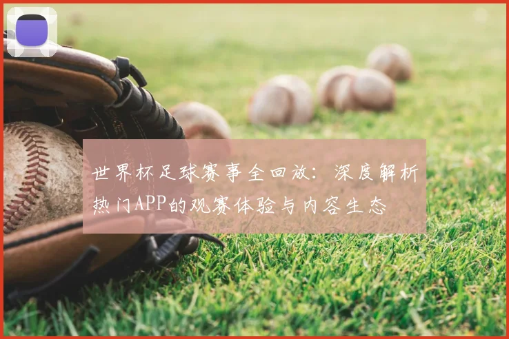 世界杯足球赛事全回放：深度解析热门APP的观赛体验与内容生态