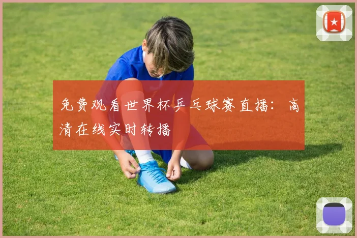 免费观看世界杯乒乓球赛直播：高清在线实时转播